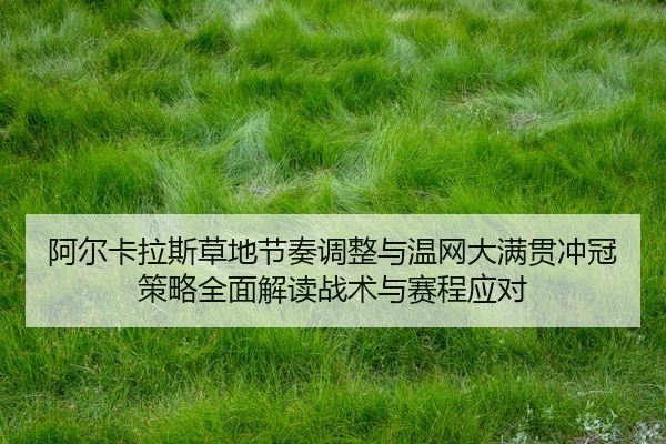 阿尔卡拉斯草地节奏调整与温网大满贯冲冠策略全面解读战术与赛程应对