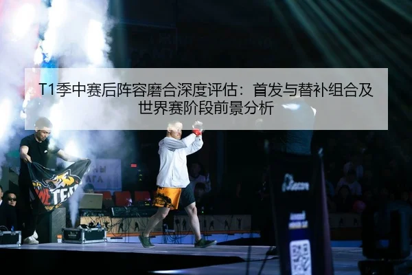 T1季中赛后阵容磨合深度评估：首发与替补组合及世界赛阶段前景分析