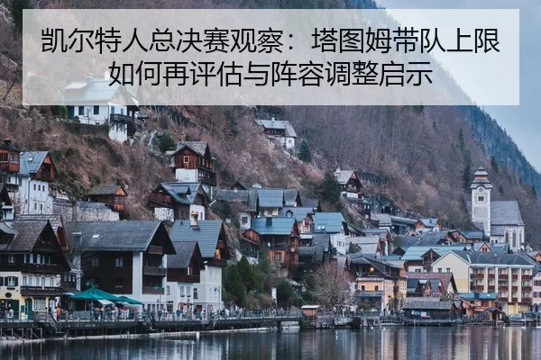 凯尔特人总决赛观察：塔图姆带队上限如何再评估与阵容调整启示