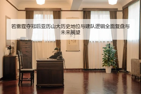 若雷霆夺冠后亚历山大历史地位与建队逻辑全面复盘与未来展望
