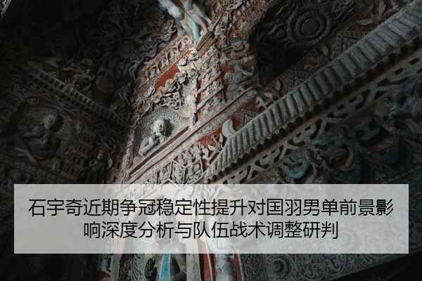 石宇奇近期争冠稳定性提升对国羽男单前景影响深度分析与队伍战术调整研判