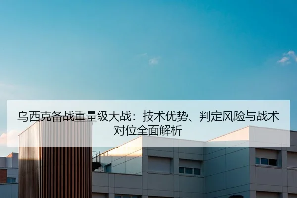 乌西克备战重量级大战：技术优势、判定风险与战术对位全面解析