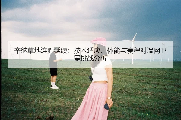 辛纳草地连胜延续：技术适应、体能与赛程对温网卫冕挑战分析