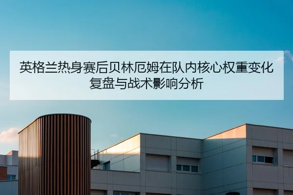 英格兰热身赛后贝林厄姆在队内核心权重变化复盘与战术影响分析