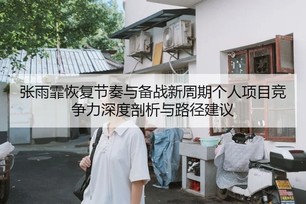 张雨霏恢复节奏与备战新周期个人项目竞争力深度剖析与路径建议