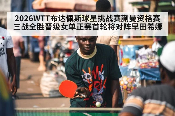 2026WTT布达佩斯球星挑战赛蒯曼资格赛三战全胜晋级女单正赛首轮将对阵早田希娜