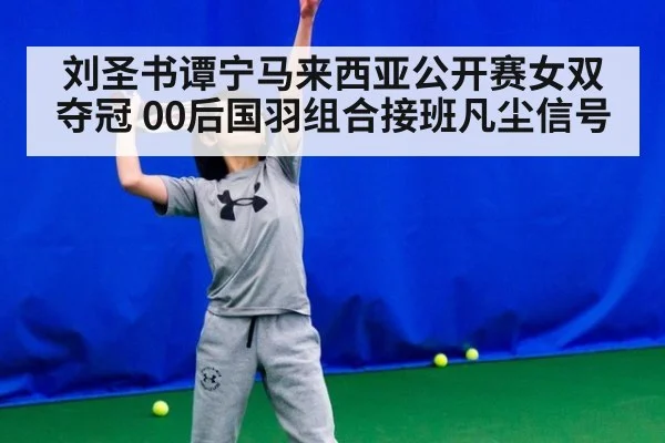 刘圣书谭宁马来西亚公开赛女双夺冠 00后国羽组合接班凡尘信号