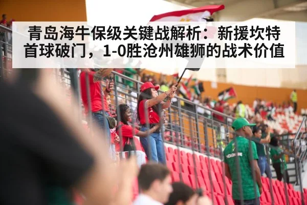 青岛海牛保级关键战解析：新援坎特首球破门，1-0胜沧州雄狮的战术价值