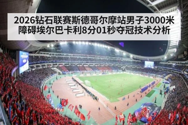 2026钻石联赛斯德哥尔摩站男子3000米障碍埃尔巴卡利8分01秒夺冠技术分析