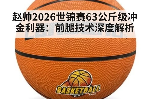 赵帅2026世锦赛63公斤级冲金利器：前腿技术深度解析