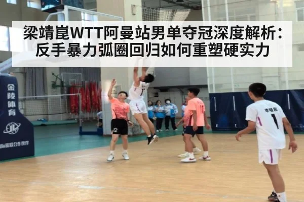 梁靖崑WTT阿曼站男单夺冠深度解析:反手暴力弧圈回归如何重塑硬实力